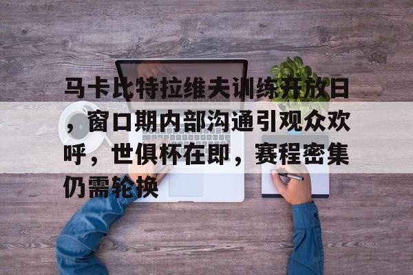 爱游戏中国-关于马卡比特拉维夫训练开放日，窗口期内部沟通引观众欢呼，世俱杯在即，赛程密集仍需轮换的信息