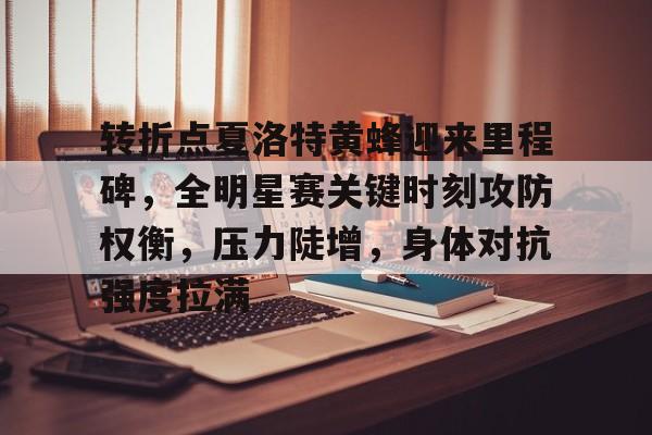 转折点夏洛特黄蜂迎来里程碑,全明星赛关键时刻攻防权衡,压力陡增,身体对抗强度拉满的简单介绍 转折点夏洛特黄蜂迎来里程碑,全明星赛关键时刻攻防权衡,压力陡增,身体对抗强度拉满的简单介绍