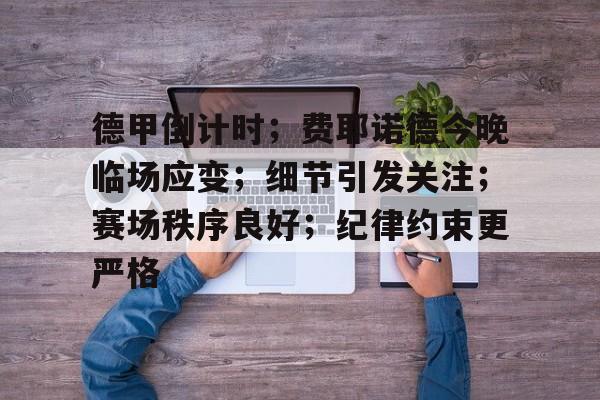 德甲倒计时;费耶诺德今晚临场应变;细节引发关注;赛场秩序良好;纪律约束更严格的简单介绍 德甲倒计时;费耶诺德今晚临场应变;细节引发关注;赛场秩序良好;纪律约束更严格的简单介绍