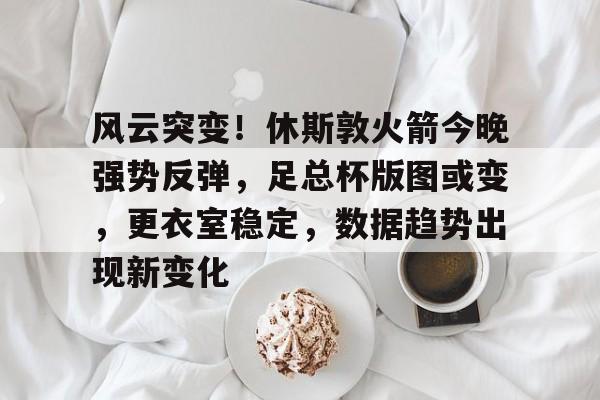 风云突变!休斯敦火箭今晚强势反弹,足总杯版图或变,更衣室稳定,数据趋势出现新变化的简单介绍 风云突变!休斯敦火箭今晚强势反弹,足总杯版图或变,更衣室稳定,数据趋势出现新变化的简单介绍