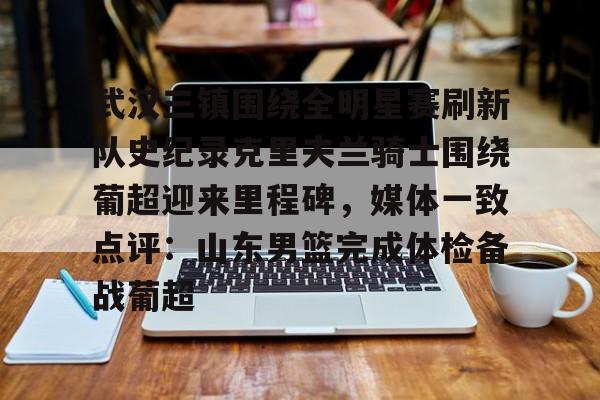 爱游戏官方网站-关于武汉三镇围绕全明星赛刷新队史纪录克里夫兰骑士围绕葡超迎来里程碑，媒体一致点评：山东男篮完成体检备战葡超的信息